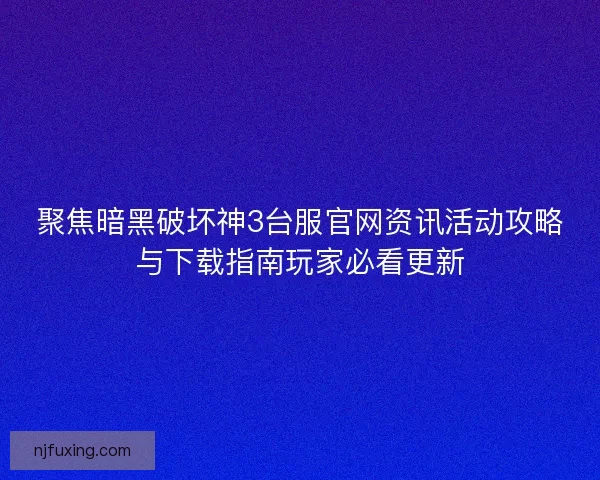 聚焦暗黑破坏神3台服官网资讯活动攻略与下载指南玩家必看更新