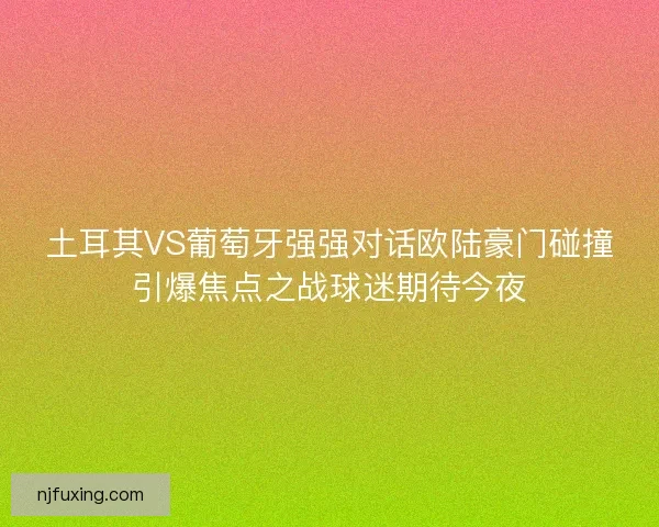 土耳其VS葡萄牙强强对话欧陆豪门碰撞引爆焦点之战球迷期待今夜