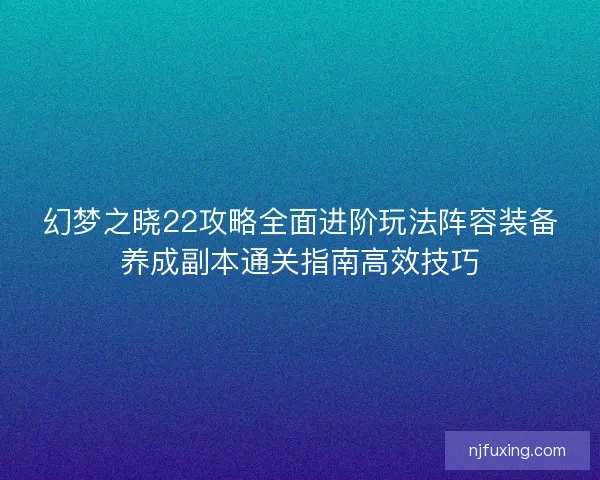 幻梦之晓22攻略全面进阶玩法阵容装备养成副本通关指南高效技巧