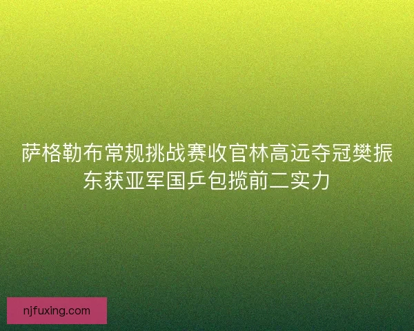 萨格勒布常规挑战赛收官林高远夺冠樊振东获亚军国乒包揽前二实力