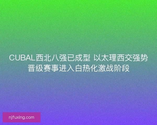 CUBAL西北八强已成型 以太理西交强势晋级赛事进入白热化激战阶段