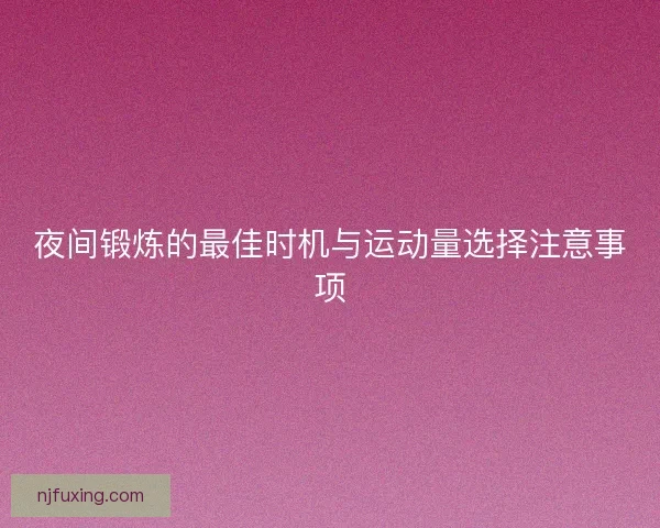 夜间锻炼的最佳时机与运动量选择注意事项