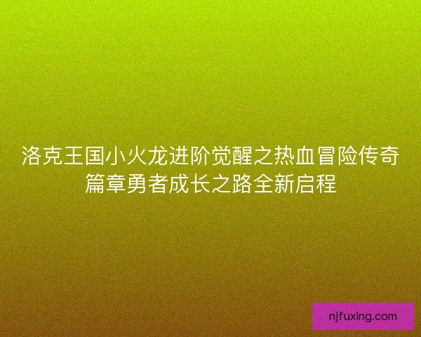 洛克王国小火龙进阶觉醒之热血冒险传奇篇章勇者成长之路全新启程