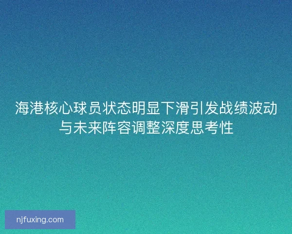 海港核心球员状态明显下滑引发战绩波动与未来阵容调整深度思考性