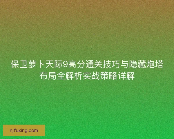 保卫萝卜天际9高分通关技巧与隐藏炮塔布局全解析实战策略详解