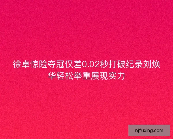徐卓惊险夺冠仅差0.02秒打破纪录刘焕华轻松举重展现实力