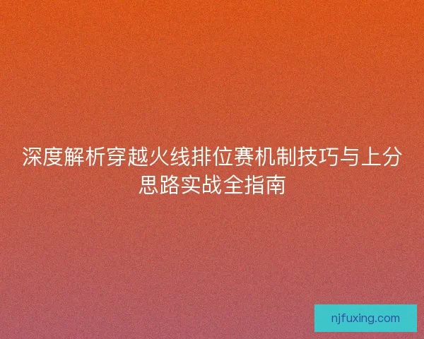 深度解析穿越火线排位赛机制技巧与上分思路实战全指南