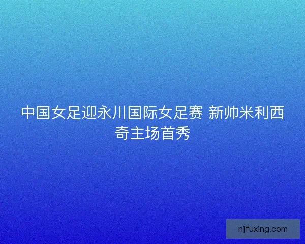 中国女足迎永川国际女足赛 新帅米利西奇主场首秀