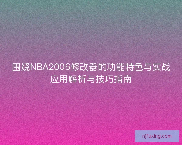 围绕NBA2006修改器的功能特色与实战应用解析与技巧指南
