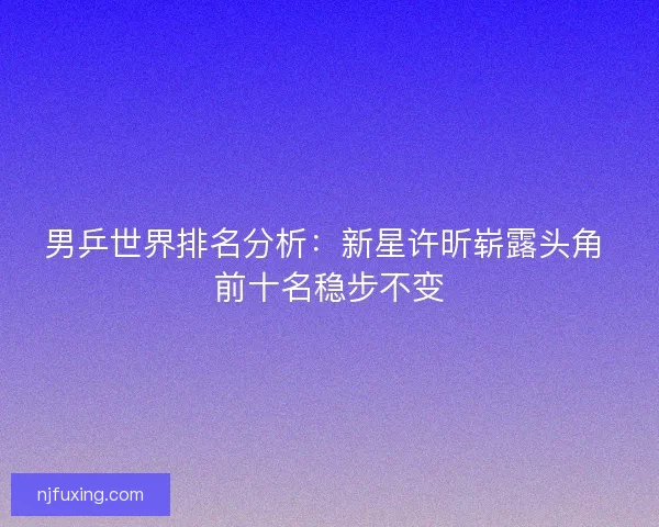 男乒世界排名分析：新星许昕崭露头角 前十名稳步不变