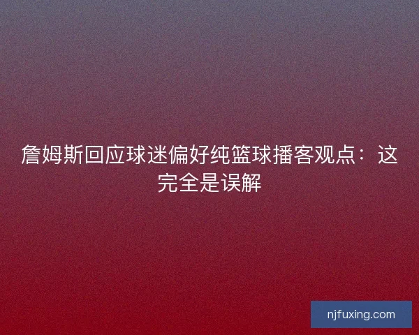 詹姆斯回应球迷偏好纯篮球播客观点：这完全是误解