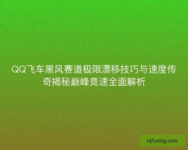 QQ飞车黑风赛道极限漂移技巧与速度传奇揭秘巅峰竞速全面解析