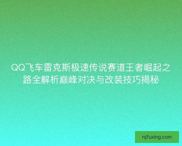 QQ飞车雷克斯极速传说赛道王者崛起之路全解析巅峰对决与改装技巧揭秘