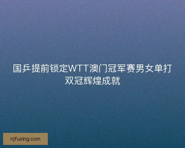 国乒提前锁定WTT澳门冠军赛男女单打双冠辉煌成就