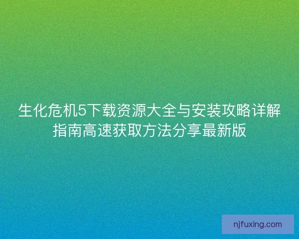 生化危机5下载资源大全与安装攻略详解指南高速获取方法分享最新版
